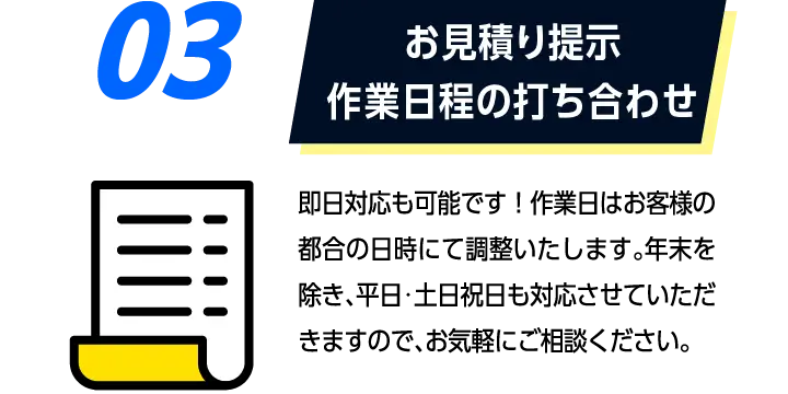 03お見積り提示作業日程の打ち合わせ: ご相談やお見積りを無料で行っております。場合により調査費がかかることがございますが、その際はスタッフから事前にお伝えするのでご安心ください。